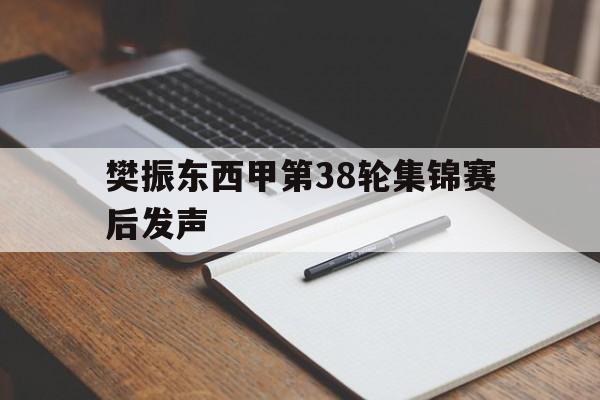 樊振东西甲第38轮集锦赛后发声(樊振东逆转赛后回应绝境中爆发逆转)|FG棋牌下载